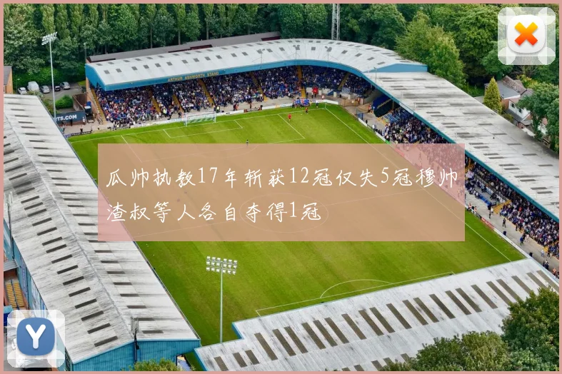 瓜帅执教17年斩获12冠仅失5冠穆帅渣叔等人各自夺得1冠