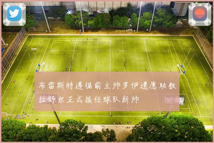 布雷斯特遵循前主帅罗伊遗愿助教拉舒尔正式接任球队新帅