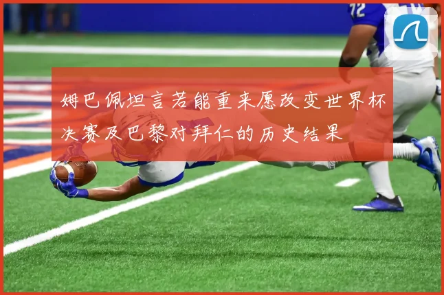 姆巴佩坦言若能重来愿改变世界杯决赛及巴黎对拜仁的历史结果