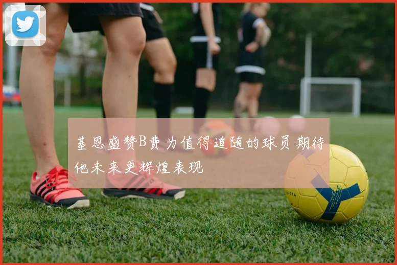 基恩盛赞B费为值得追随的球员期待他未来更辉煌表现