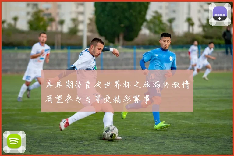 库库期待首次世界杯之旅满怀激情渴望参与与享受精彩赛事