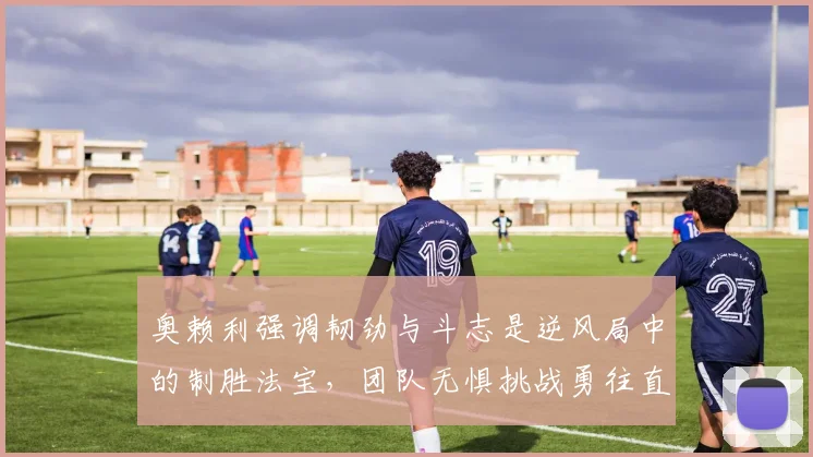 奥赖利强调韧劲与斗志是逆风局中的制胜法宝，团队无惧挑战勇往直前