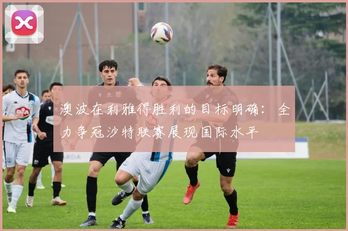 澳波在利雅得胜利的目标明确：全力争冠沙特联赛展现国际水平