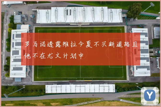 罗马诺透露维拉今夏不买断道路且他不在尤文计划中