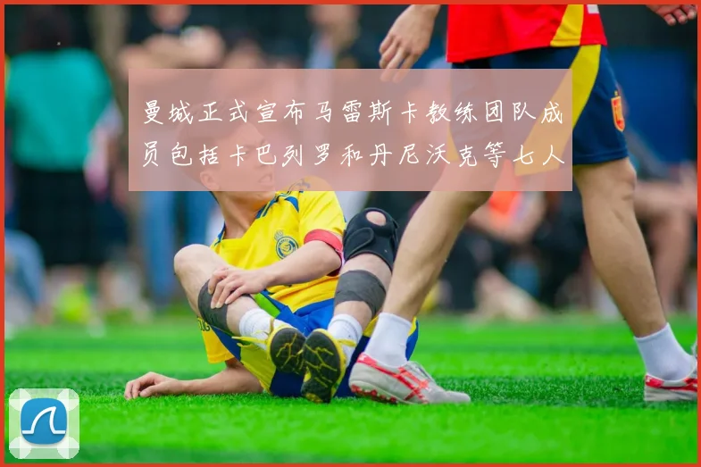 曼城正式宣布马雷斯卡教练团队成员包括卡巴列罗和丹尼沃克等七人加入