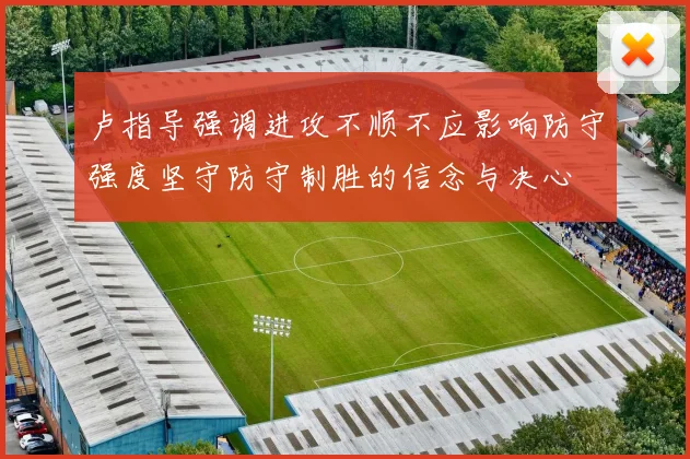 卢指导强调进攻不顺不应影响防守强度坚守防守制胜的信念与决心