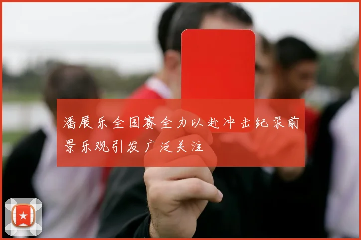 潘展乐全国赛全力以赴冲击纪录前景乐观引发广泛关注