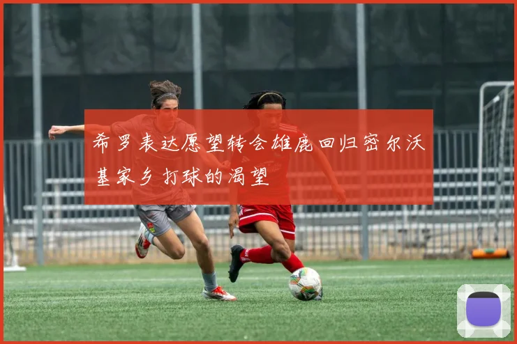 希罗表达愿望转会雄鹿回归密尔沃基家乡打球的渴望