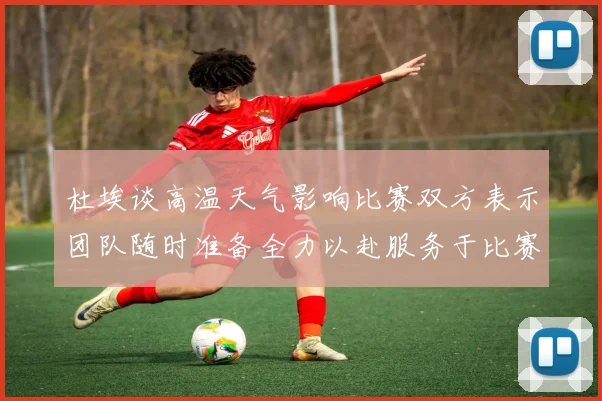 杜埃谈高温天气影响比赛双方表示团队随时准备全力以赴服务于比赛