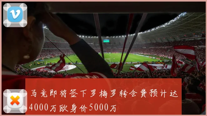 马竞即将签下罗梅罗转会费预计达4000万欧身价5000万