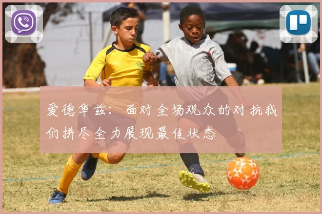 爱德华兹：面对全场观众的对抗我们拼尽全力展现最佳状态