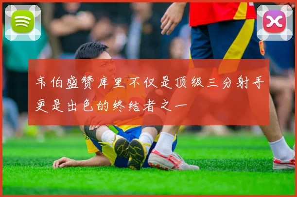 韦伯盛赞库里不仅是顶级三分射手更是出色的终结者之一