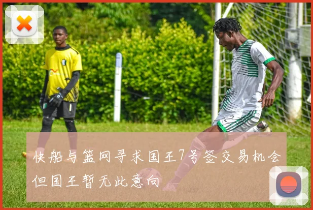 快船与篮网寻求国王7号签交易机会但国王暂无此意向