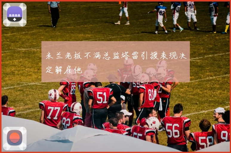 米兰老板不满总监塔雷引援表现决定解雇他