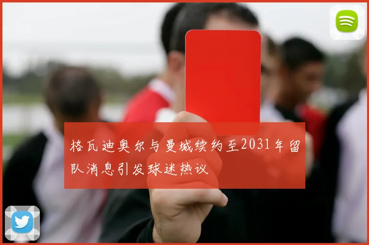 格瓦迪奥尔与曼城续约至2031年留队消息引发球迷热议