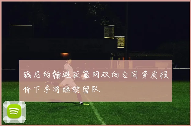 钱尼约翰逊获篮网双向合同资质报价下季将继续留队