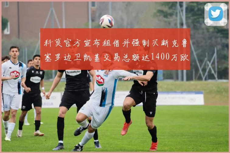 科莫官方宣布租借并强制买断克鲁塞罗边卫凯基交易总额达1400万欧