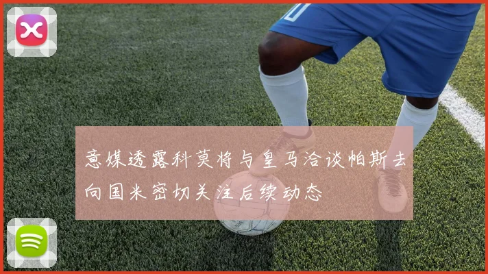 意媒透露科莫将与皇马洽谈帕斯去向国米密切关注后续动态