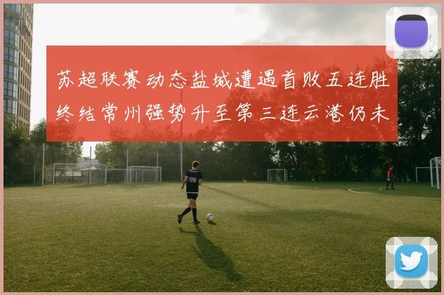 苏超联赛动态盐城遭遇首败五连胜终结常州强势升至第三连云港仍未尝胜绩