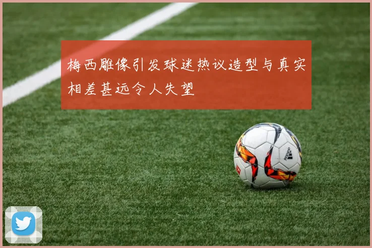 梅西雕像引发球迷热议造型与真实相差甚远令人失望