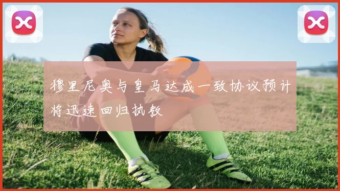 穆里尼奥与皇马达成一致协议预计将迅速回归执教